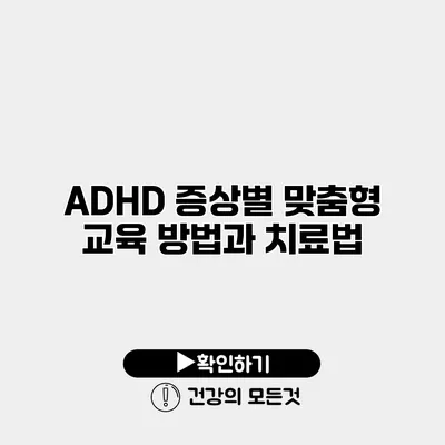 ADHD 증상별 맞춤형 교육 방법과 치료법