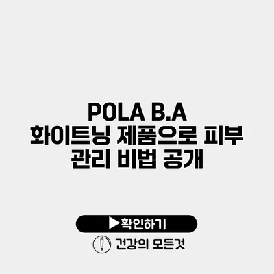 POLA B.A 화이트닝 제품으로 피부 관리 비법 공개