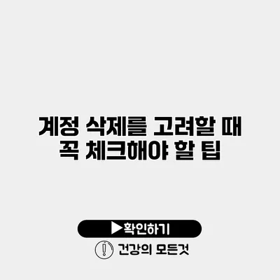 계정 삭제를 고려할 때 꼭 체크해야 할 팁