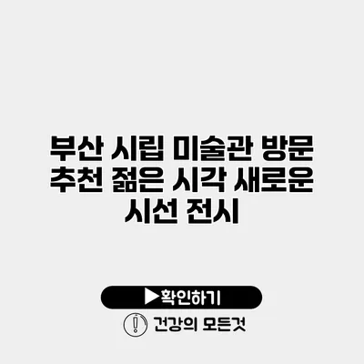 부산 시립 미술관 방문 추천 젊은 시각 새로운 시선 전시