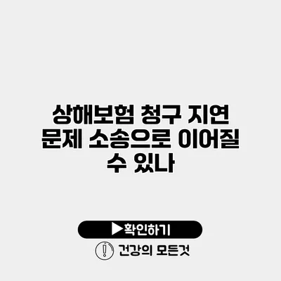 상해보험 청구 지연 문제 소송으로 이어질 수 있나?