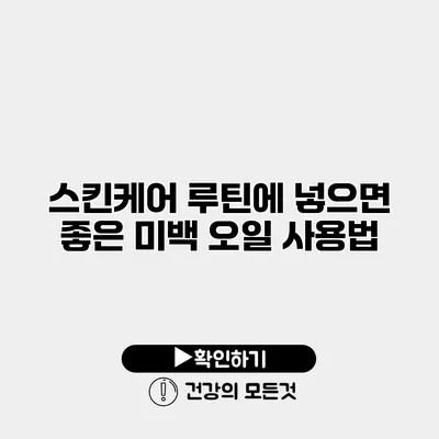 스킨케어 루틴에 넣으면 좋은 미백 오일 사용법
