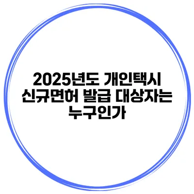 2025년도 개인택시 신규면허 발급 대상자는 누구인가?