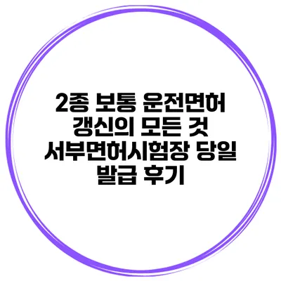 2종 보통 운전면허 갱신의 모든 것 서부면허시험장 당일 발급 후기