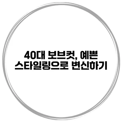 40대 보브컷, 예쁜 스타일링으로 변신하기