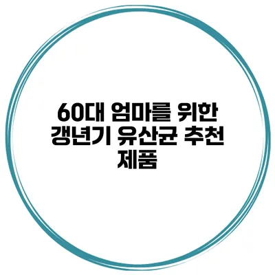 60대 엄마를 위한 갱년기 유산균 추천 제품