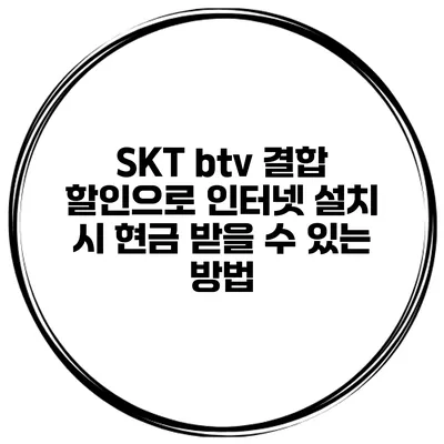 SKT btv 결합 할인으로 인터넷 설치 시 현금 받을 수 있는 방법