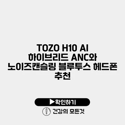 TOZO H10 AI 하이브리드 ANC와 노이즈캔슬링 블루투스 헤드폰 추천