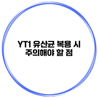 YT1 유산균 복용 시 주의해야 할 점