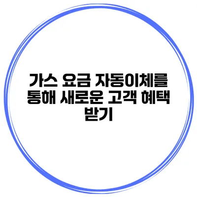 가스 요금 자동이체를 통해 새로운 고객 혜택 받기