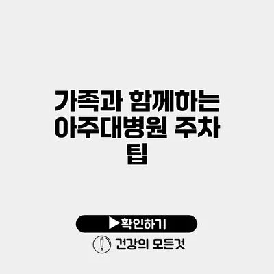 가족과 함께하는 아주대병원 주차 팁