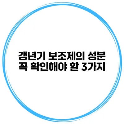 갱년기 보조제의 성분: 꼭 확인해야 할 3가지
