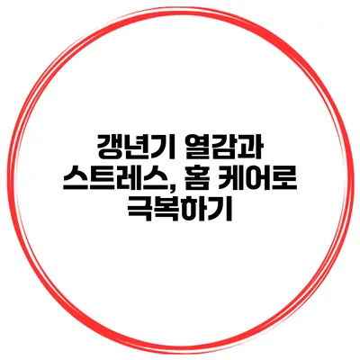 갱년기 열감과 스트레스, 홈 케어로 극복하기