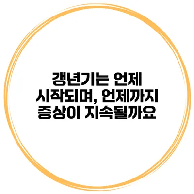 갱년기는 언제 시작되며, 언제까지 증상이 지속될까요?