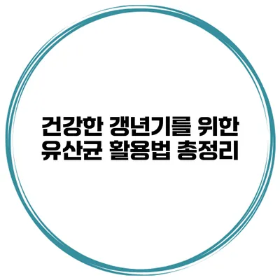 건강한 갱년기를 위한 유산균 활용법 총정리