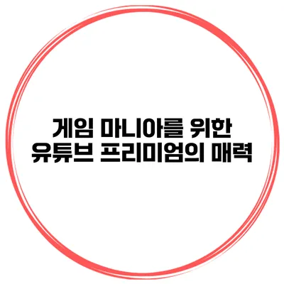 게임 마니아를 위한 유튜브 프리미엄의 매력