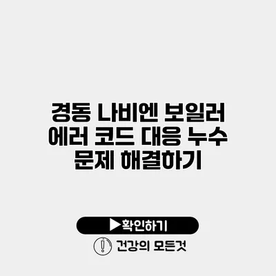 경동 나비엔 보일러 에러 코드 대응 누수 문제 해결하기