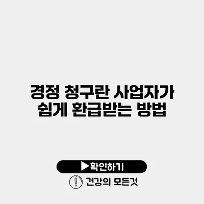 경정 청구란? 사업자가 쉽게 환급받는 방법