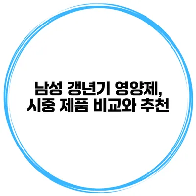 남성 갱년기 영양제, 시중 제품 비교와 추천