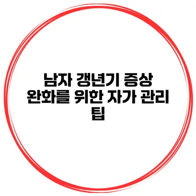 남자 갱년기 증상 완화를 위한 자가 관리 팁