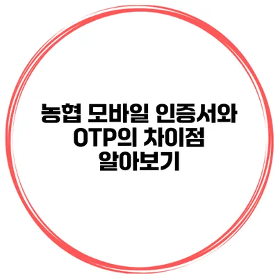 농협 모바일 인증서와 OTP의 차이점 알아보기