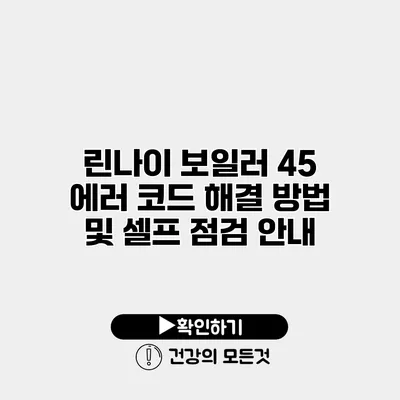 린나이 보일러 45 에러 코드 해결 방법 및 셀프 점검 안내