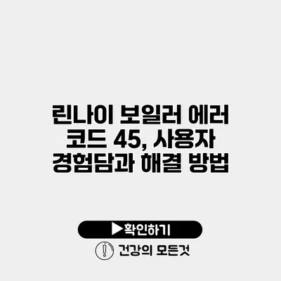 린나이 보일러 에러 코드 45, 사용자 경험담과 해결 방법