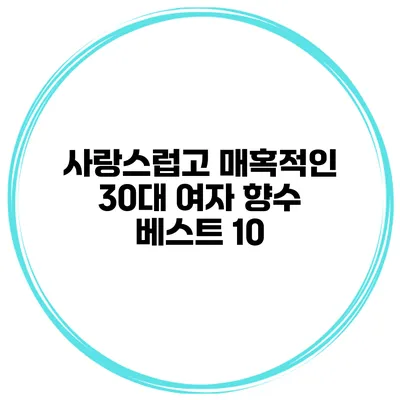 사랑스럽고 매혹적인 30대 여자 향수 베스트 10