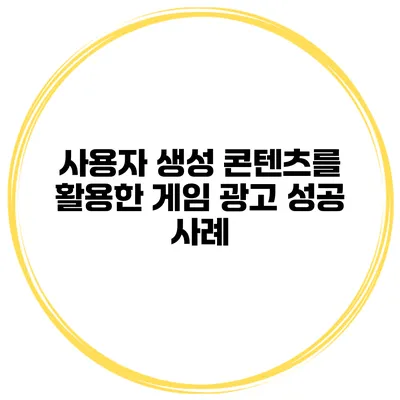 사용자 생성 콘텐츠를 활용한 게임 광고 성공 사례