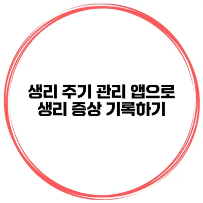 생리 주기 관리 앱으로 생리 증상 기록하기
