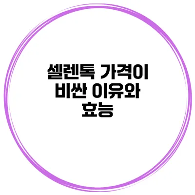 셀렌톡 가격이 비싼 이유와 효능