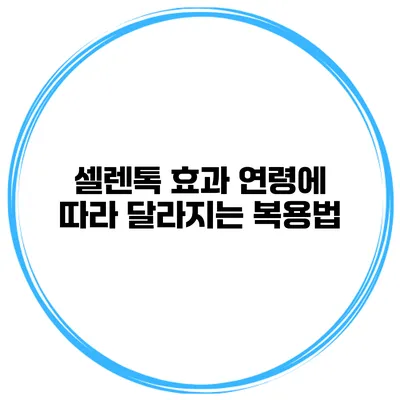 셀렌톡 효과 연령에 따라 달라지는 복용법