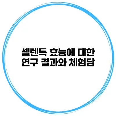 셀렌톡 효능에 대한 연구 결과와 체험담