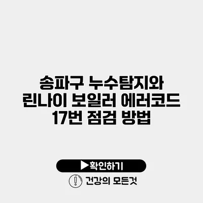 송파구 누수탐지와 린나이 보일러 에러코드 17번 점검 방법