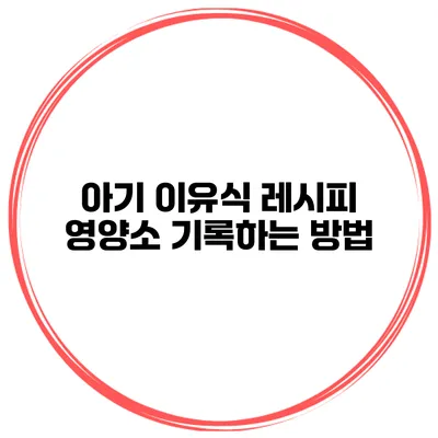 아기 이유식 레시피 영양소 기록하는 방법