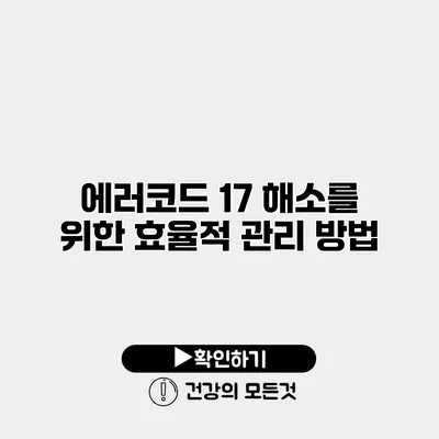 에러코드 17 해소를 위한 효율적 관리 방법