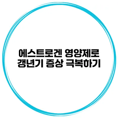 에스트로겐 영양제로 갱년기 증상 극복하기