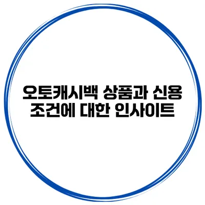 오토캐시백 상품과 신용 조건에 대한 인사이트