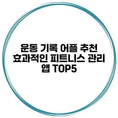 운동 기록 어플 추천 효과적인 피트니스 관리 앱 TOP5