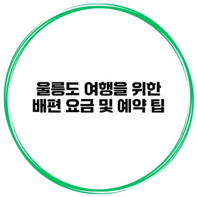 울릉도 여행을 위한 배편 요금 및 예약 팁