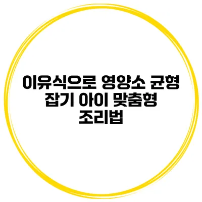이유식으로 영양소 균형 잡기 아이 맞춤형 조리법