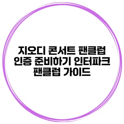 지오디 콘서트 팬클럽 인증 준비하기 인터파크 팬클럽 가이드