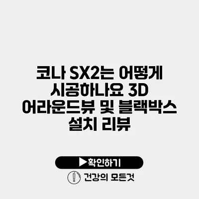 코나 SX2는 어떻게 시공하나요? 3D 어라운드뷰 및 블랙박스 설치 리뷰