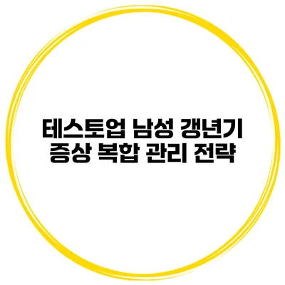 테스토업: 남성 갱년기 증상 복합 관리 전략