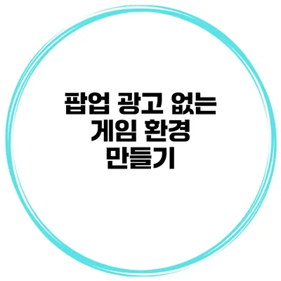 팝업 광고 없는 게임 환경 만들기